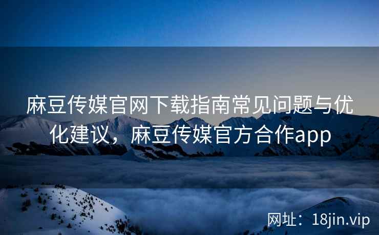 麻豆传媒官网下载指南常见问题与优化建议，麻豆传媒官方合作app