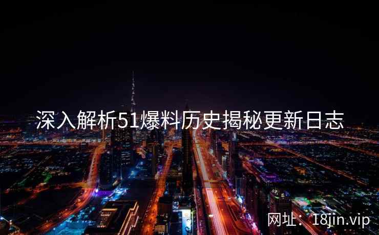 深入解析51爆料历史揭秘更新日志