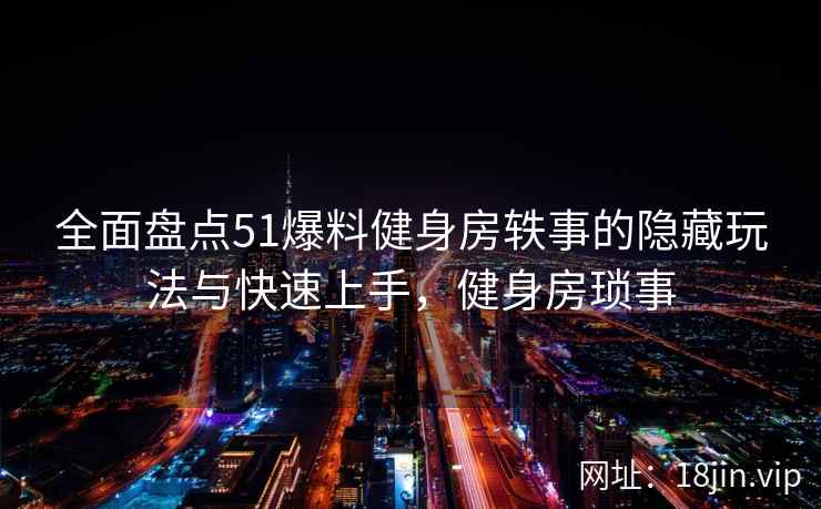 全面盘点51爆料健身房轶事的隐藏玩法与快速上手，健身房琐事