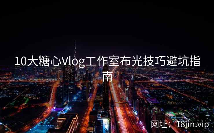 10大糖心Vlog工作室布光技巧避坑指南