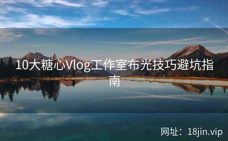 10大糖心Vlog工作室布光技巧避坑指南