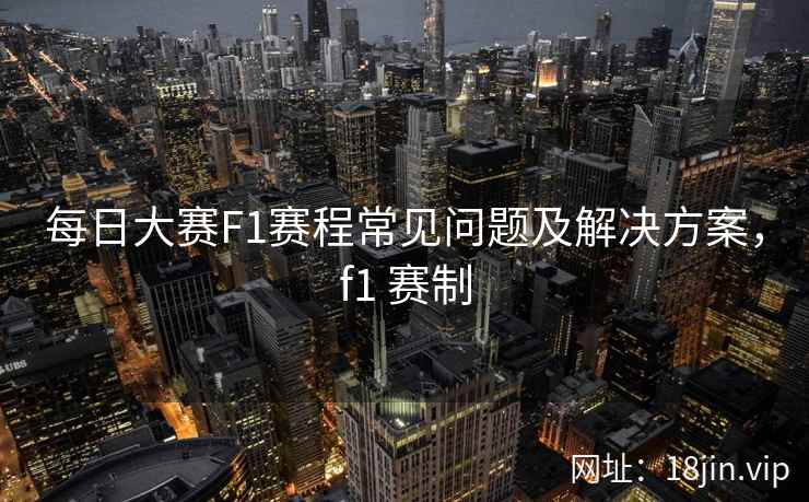 每日大赛F1赛程常见问题及解决方案，f1 赛制  第2张