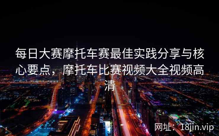 每日大赛摩托车赛最佳实践分享与核心要点，摩托车比赛视频大全视频高清