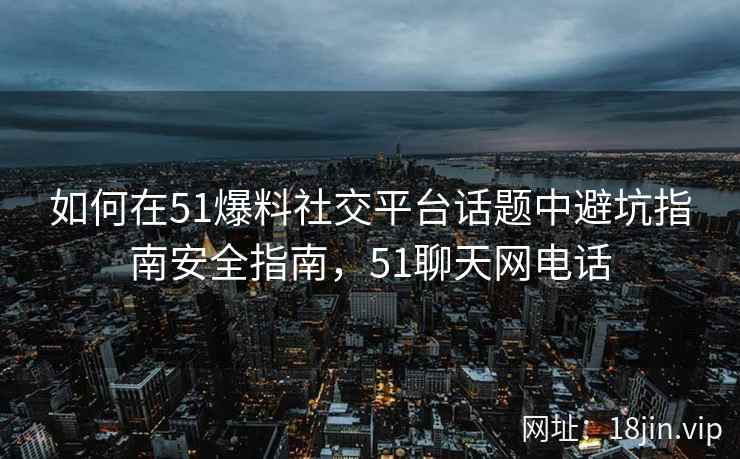 如何在51爆料社交平台话题中避坑指南安全指南，51聊天网电话
