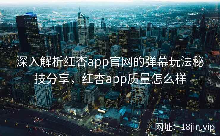 深入解析红杏app官网的弹幕玩法秘技分享,红杏app质量怎么样