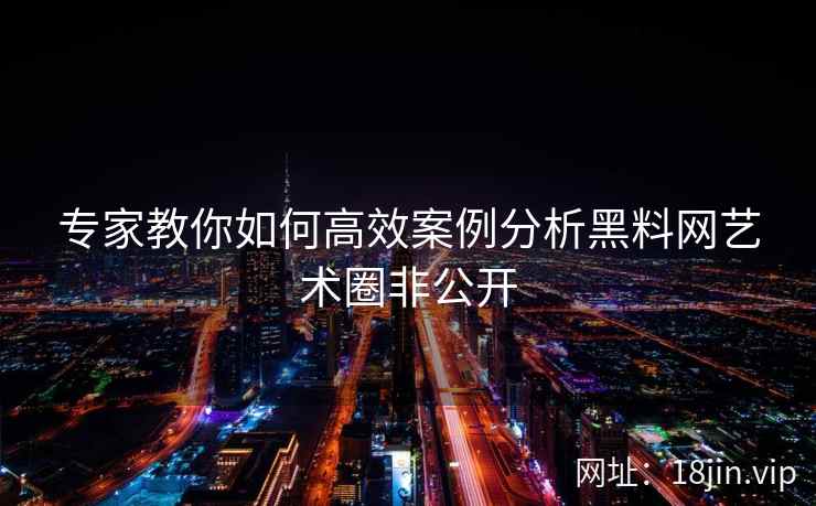 专家教你如何高效案例分析黑料网艺术圈非公开