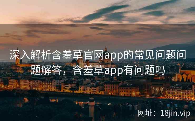 深入解析含羞草官网app的常见问题问题解答,含羞草app有问题吗
