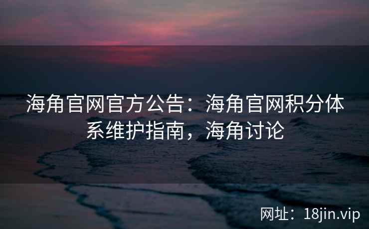 海角官网官方公告：海角官网积分体系维护指南，海角讨论