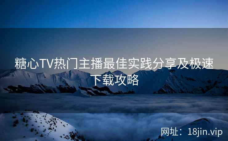 糖心TV热门主播最佳实践分享及极速下载攻略