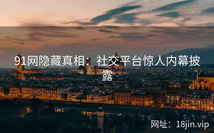 91网隐藏真相：社交平台惊人内幕披露