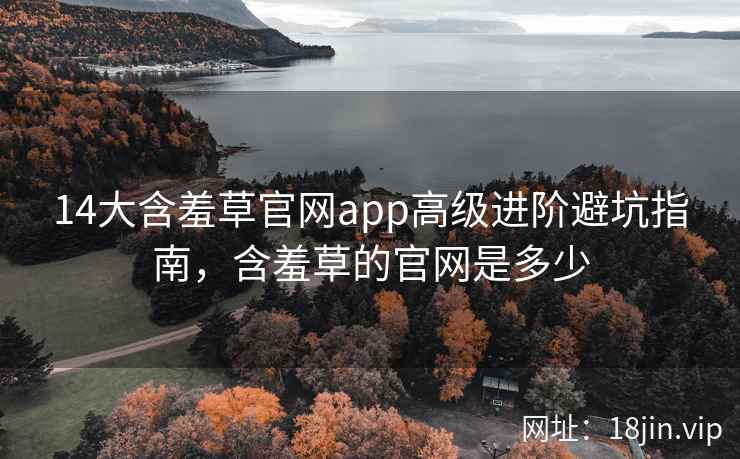 14大含羞草官网app高级进阶避坑指南,含羞草的官网是多少