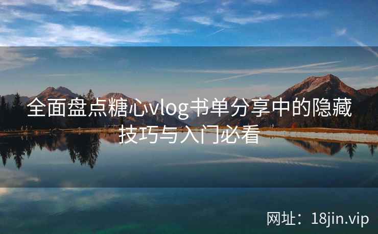 全面盘点糖心vlog书单分享中的隐藏技巧与入门必看