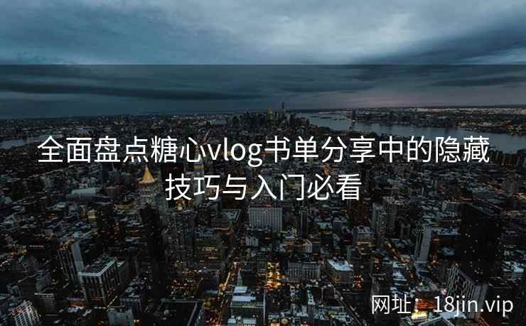 全面盘点糖心vlog书单分享中的隐藏技巧与入门必看
