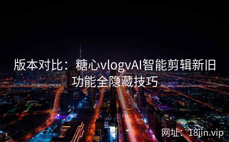 版本对比：糖心vlogvAI智能剪辑新旧功能全隐藏技巧