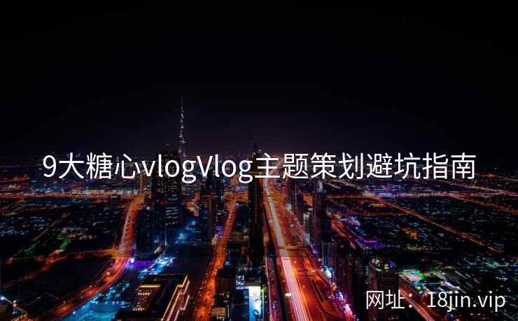 9大糖心vlogVlog主题策划避坑指南