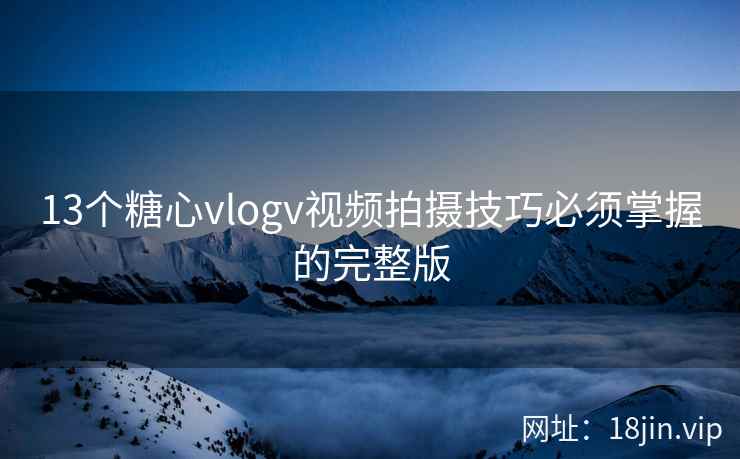 13个糖心vlogv视频拍摄技巧必须掌握的完整版
