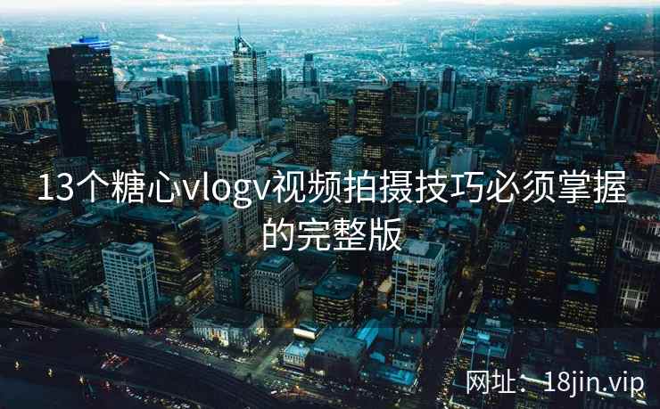 13个糖心vlogv视频拍摄技巧必须掌握的完整版