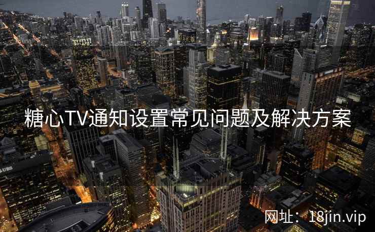 糖心TV通知设置常见问题及解决方案