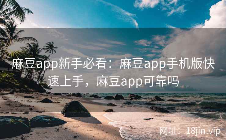 麻豆app新手必看：麻豆app手机版快速上手，麻豆app可靠吗