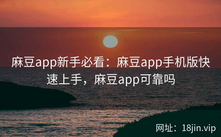麻豆app新手必看：麻豆app手机版快速上手，麻豆app可靠吗