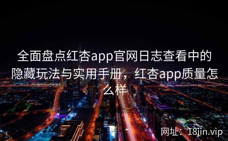 全面盘点红杏app官网日志查看中的隐藏玩法与实用手册,红杏app质量怎么样
