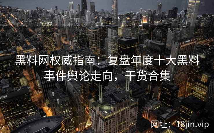 黑料网权威指南：复盘年度十大黑料事件舆论走向，干货合集