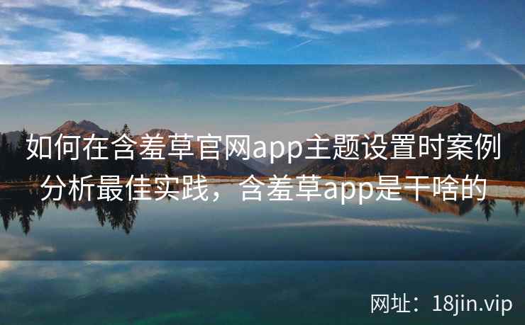 如何在含羞草官网app主题设置时案例分析最佳实践，含羞草app是干啥的