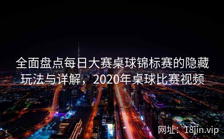 全面盘点每日大赛桌球锦标赛的隐藏玩法与详解，2020年桌球比赛视频