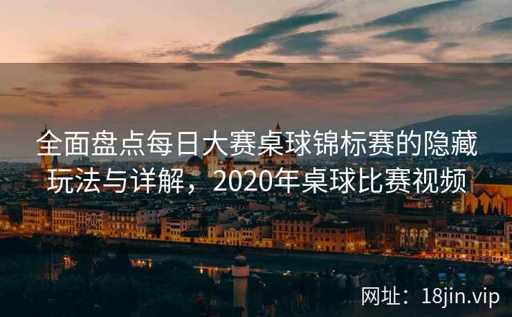 全面盘点每日大赛桌球锦标赛的隐藏玩法与详解，2020年桌球比赛视频