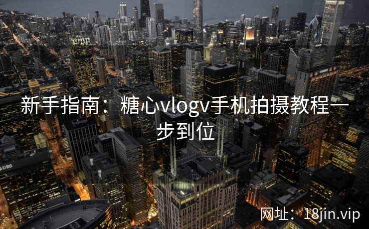 新手指南：糖心vlogv手机拍摄教程一步到位