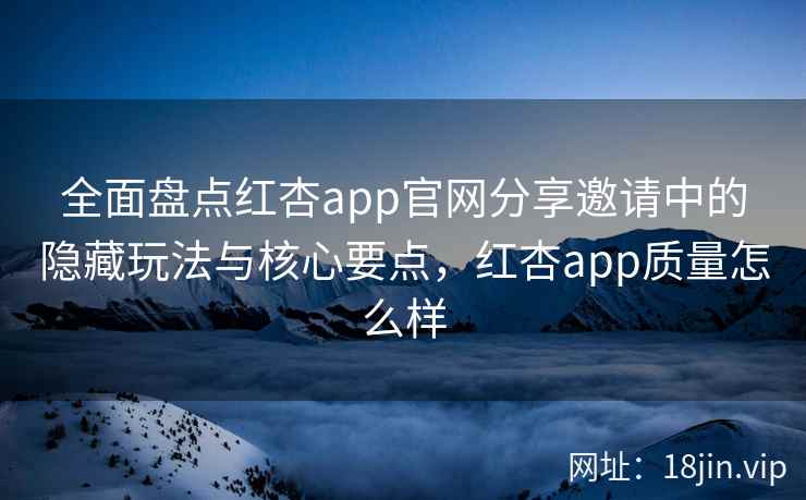 全面盘点红杏app官网分享邀请中的隐藏玩法与核心要点,红杏app质量怎么样