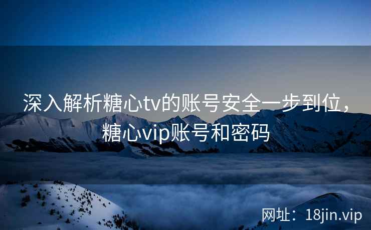 深入解析糖心tv的账号安全一步到位，糖心vip账号和密码