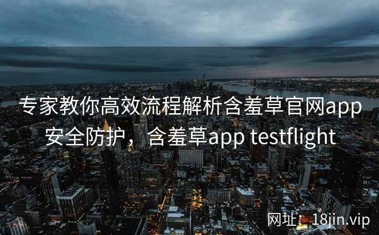专家教你高效流程解析含羞草官网app安全防护，含羞草app testflight
