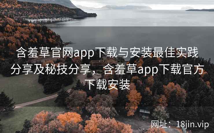 含羞草官网app下载与安装最佳实践分享及秘技分享，含羞草app下载官方下载安装