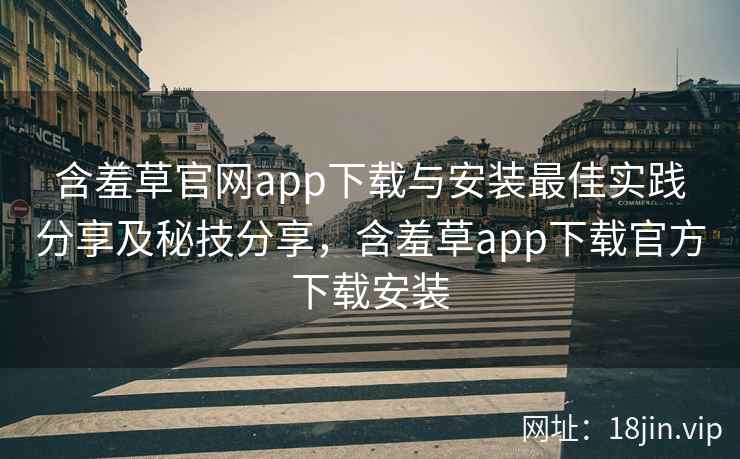 含羞草官网app下载与安装最佳实践分享及秘技分享，含羞草app下载官方下载安装