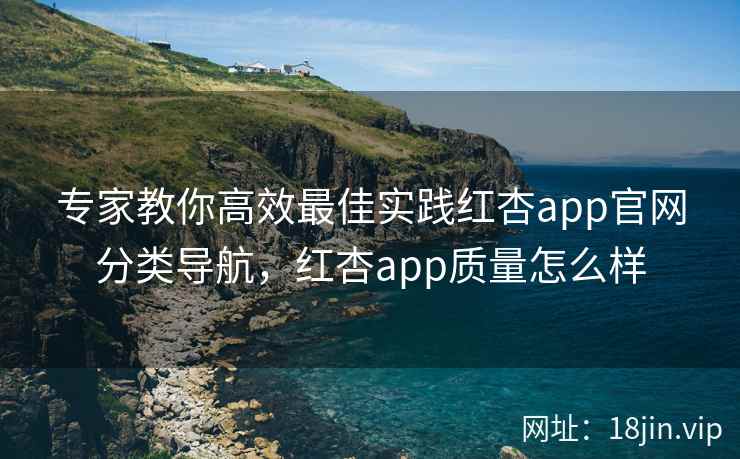 专家教你高效最佳实践红杏app官网分类导航,红杏app质量怎么样
