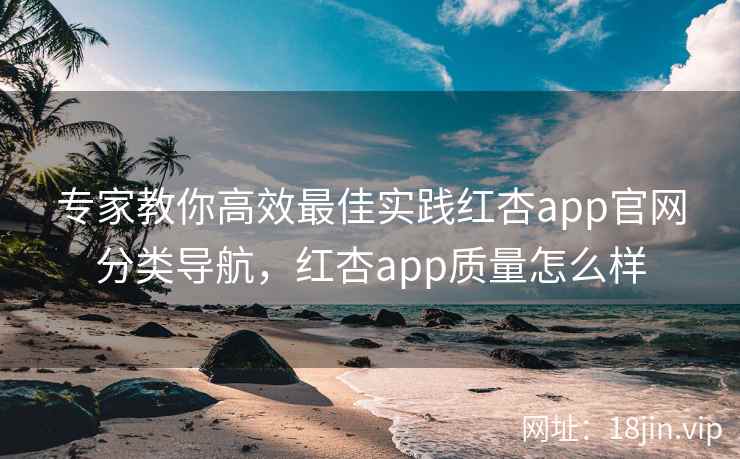 专家教你高效最佳实践红杏app官网分类导航,红杏app质量怎么样
