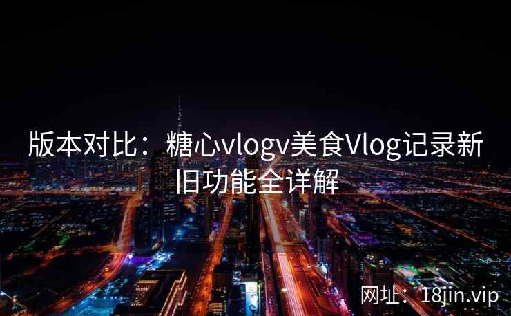 版本对比：糖心vlogv美食Vlog记录新旧功能全详解