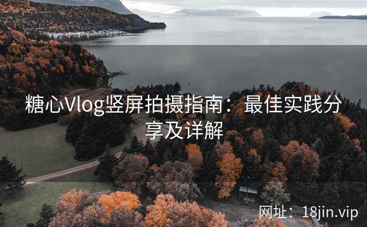 糖心Vlog竖屏拍摄指南：最佳实践分享及详解