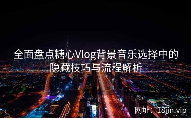 全面盘点糖心Vlog背景音乐选择中的隐藏技巧与流程解析