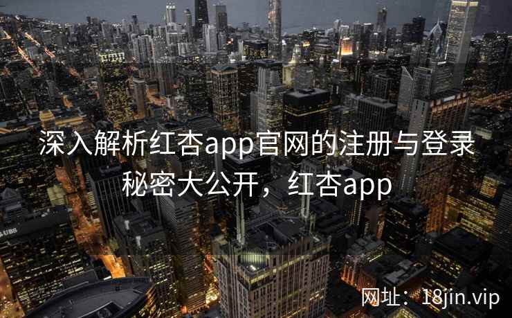 深入解析红杏app官网的注册与登录秘密大公开，红杏app