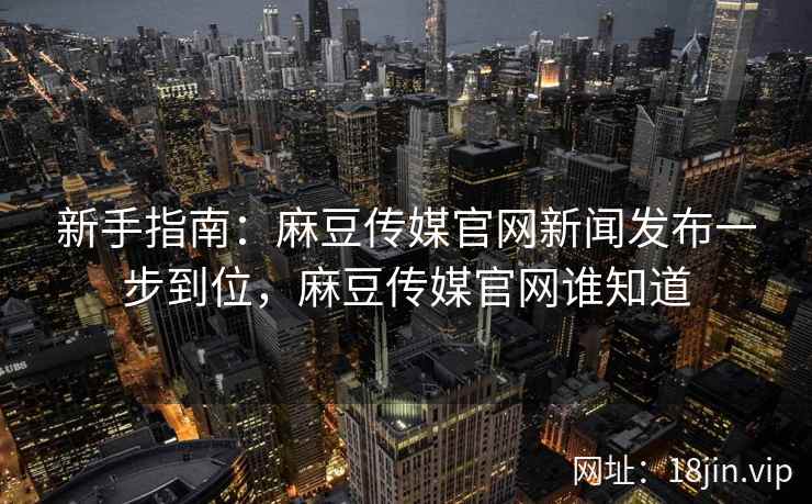 新手指南:麻豆传媒官网新闻发布一步到位,麻豆传媒官网谁知道