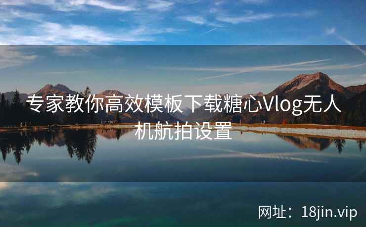 专家教你高效模板下载糖心Vlog无人机航拍设置