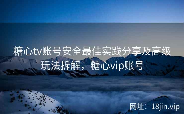 糖心tv账号安全最佳实践分享及高级玩法拆解,糖心vip账号