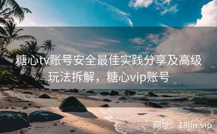 糖心tv账号安全最佳实践分享及高级玩法拆解,糖心vip账号
