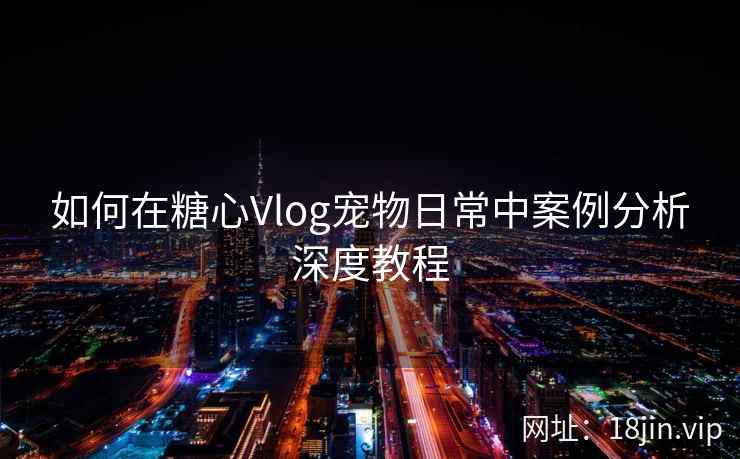 如何在糖心Vlog宠物日常中案例分析深度教程