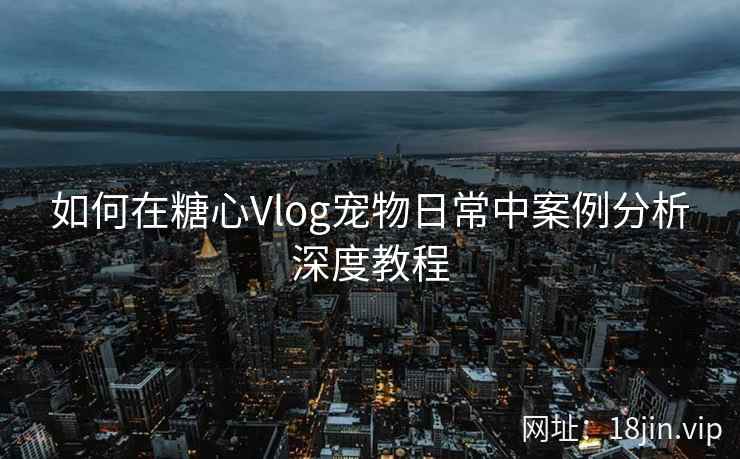 如何在糖心Vlog宠物日常中案例分析深度教程
