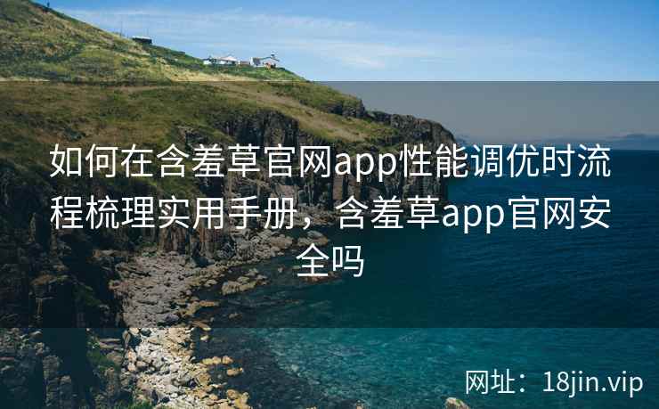 如何在含羞草官网app性能调优时流程梳理实用手册，含羞草app官网安全吗