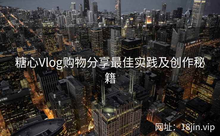 糖心Vlog购物分享最佳实践及创作秘籍