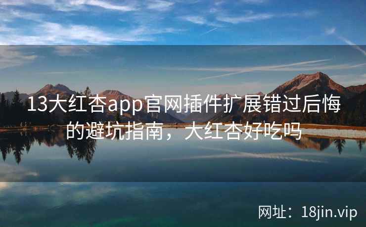 13大红杏app官网插件扩展错过后悔的避坑指南，大红杏好吃吗